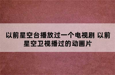 以前星空台播放过一个电视剧 以前星空卫视播过的动画片